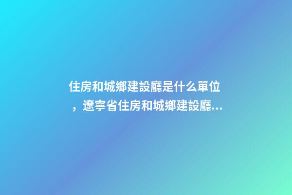 住房和城鄉建設廳是什么單位，遼寧省住房和城鄉建設廳關于建筑業企業資質有關事宜的通知-第1張-觀點-玄機派